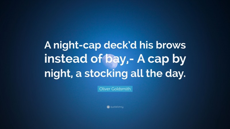 Oliver Goldsmith Quote: “A night-cap deck’d his brows instead of bay,- A cap by night, a stocking all the day.”