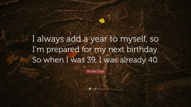 Nicolas Cage Quote: “I always add a year to myself, so I’m prepared for my next birthday. So when I was 39, I was already 40.”
