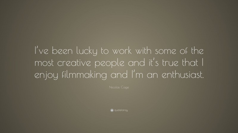 Nicolas Cage Quote: “I’ve been lucky to work with some of the most creative people and it’s true that I enjoy filmmaking and I’m an enthusiast.”