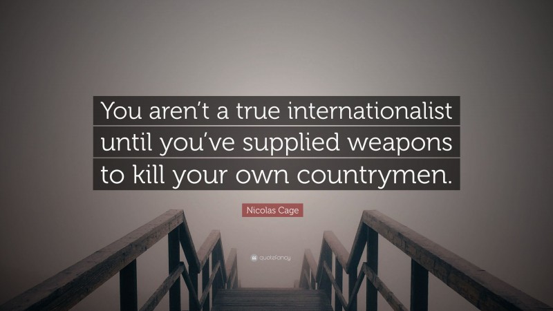 Nicolas Cage Quote: “You aren’t a true internationalist until you’ve supplied weapons to kill your own countrymen.”