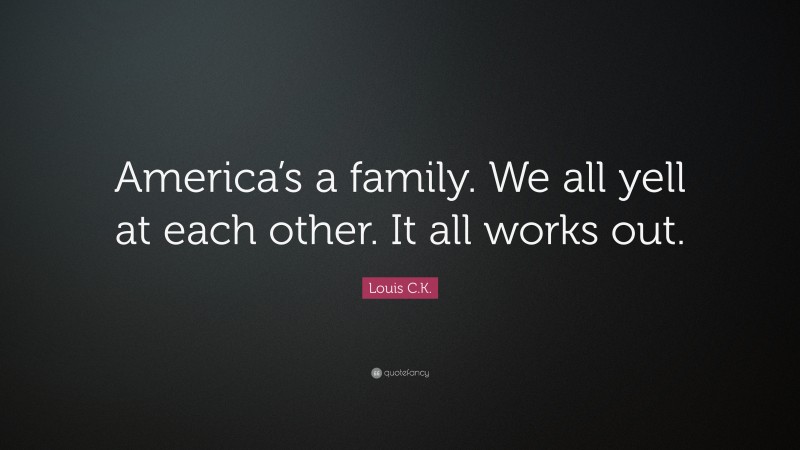 Louis C.K. Quote: “America’s a family. We all yell at each other. It all works out.”