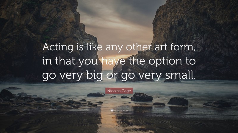 Nicolas Cage Quote: “Acting is like any other art form, in that you have the option to go very big or go very small.”