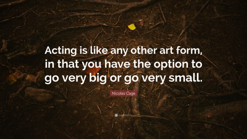 Nicolas Cage Quote: “Acting is like any other art form, in that you have the option to go very big or go very small.”