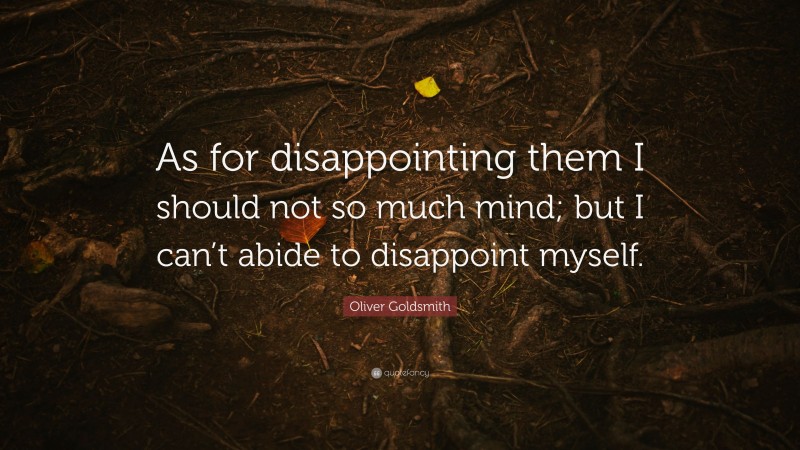 Oliver Goldsmith Quote: “As for disappointing them I should not so much mind; but I can’t abide to disappoint myself.”