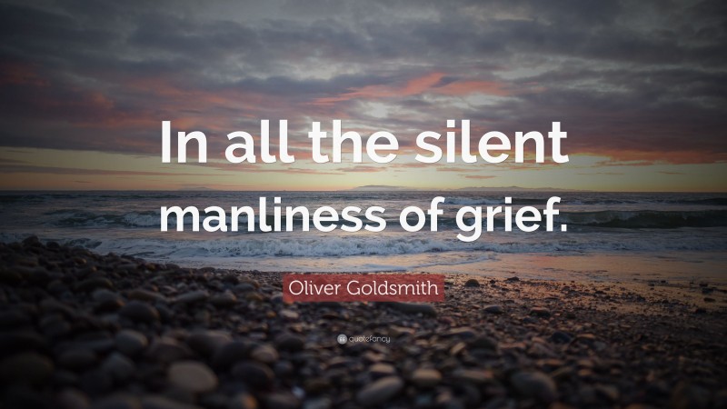 Oliver Goldsmith Quote: “In all the silent manliness of grief.”