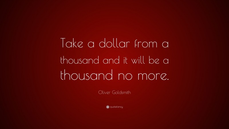 Oliver Goldsmith Quote: “Take a dollar from a thousand and it will be a thousand no more.”