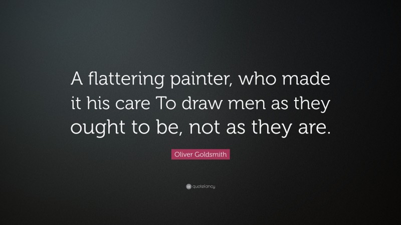 Oliver Goldsmith Quote: “A flattering painter, who made it his care To draw men as they ought to be, not as they are.”