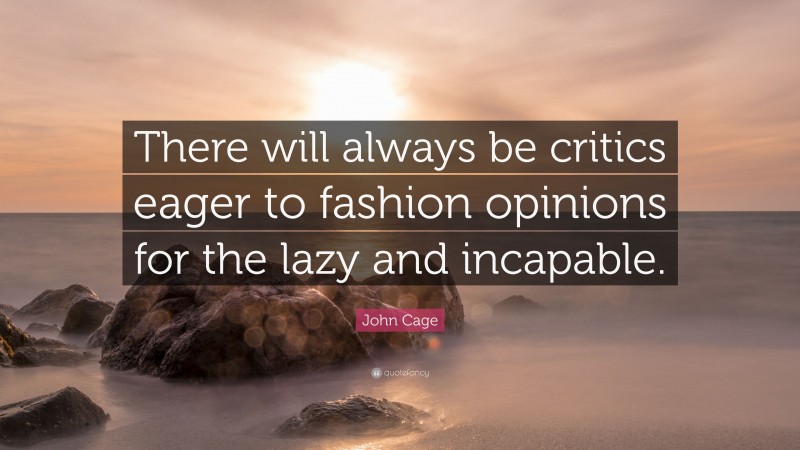 John Cage Quote: “There will always be critics eager to fashion opinions for the lazy and incapable.”
