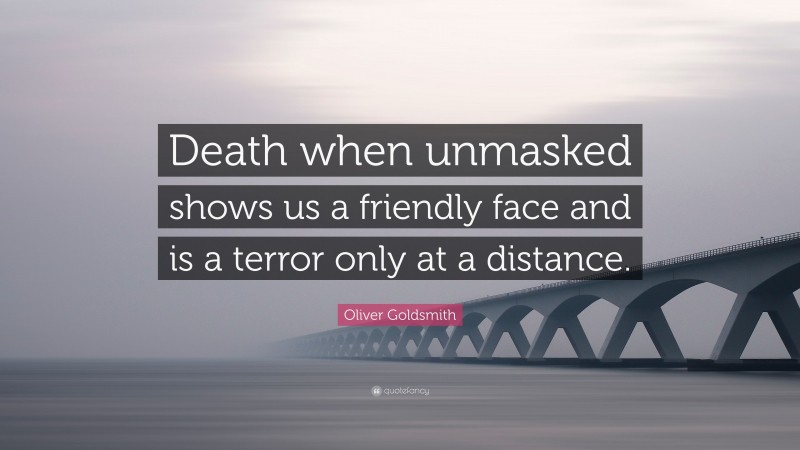 Oliver Goldsmith Quote: “Death when unmasked shows us a friendly face and is a terror only at a distance.”