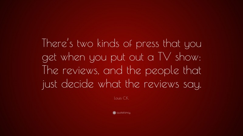 Louis C.K. Quote: “There’s two kinds of press that you get when you put out a TV show: The reviews, and the people that just decide what the reviews say.”