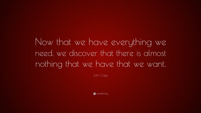 John Cage Quote: “Now that we have everything we need, we discover that there is almost nothing that we have that we want.”
