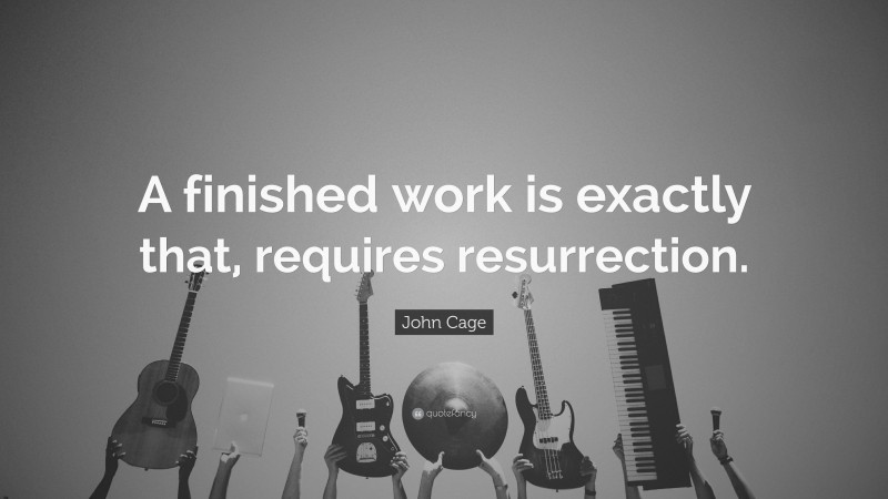 John Cage Quote: “A finished work is exactly that, requires resurrection.”