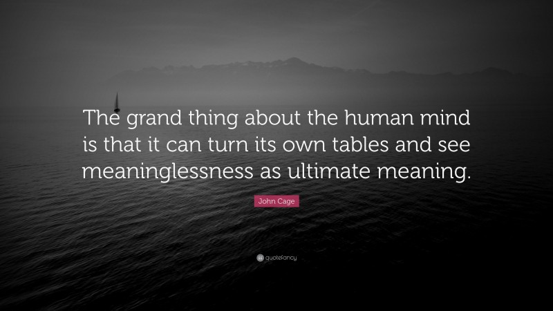 John Cage Quote: “The grand thing about the human mind is that it can turn its own tables and see meaninglessness as ultimate meaning.”