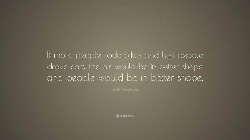 Joseph Gordon-Levitt Quote: “If more people rode bikes and less people drove cars, the air would be in better shape and people would be in better shape.”