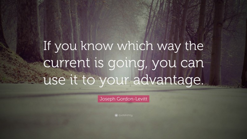 Joseph Gordon-Levitt Quote: “If you know which way the current is going, you can use it to your advantage.”