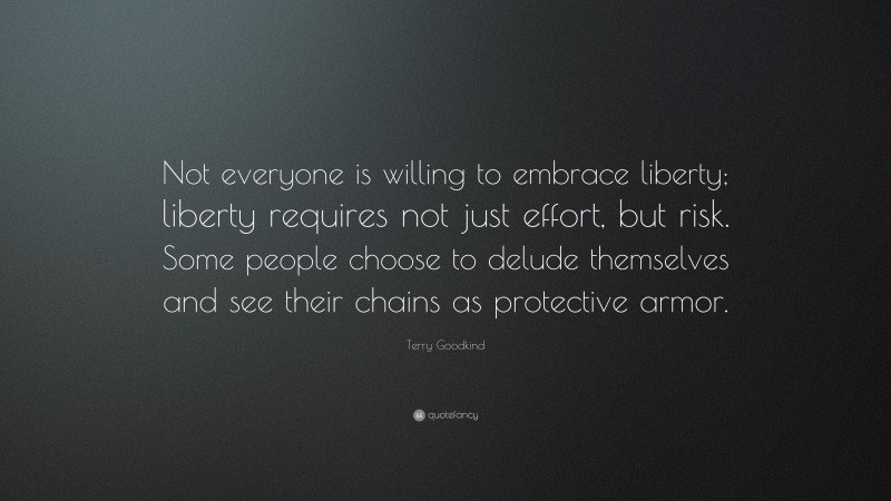 Terry Goodkind Quote: “Not everyone is willing to embrace liberty; liberty requires not just effort, but risk. Some people choose to delude themselves and see their chains as protective armor.”
