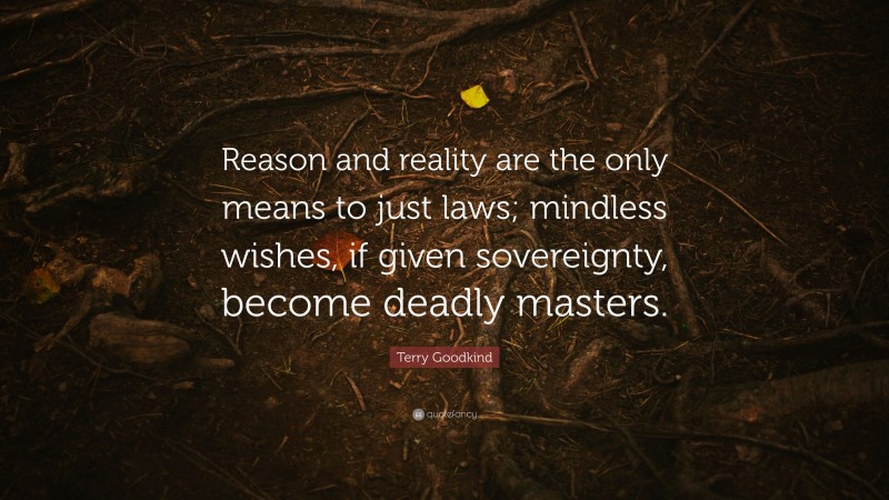 Terry Goodkind Quote: “Reason and reality are the only means to just laws; mindless wishes, if given sovereignty, become deadly masters.”