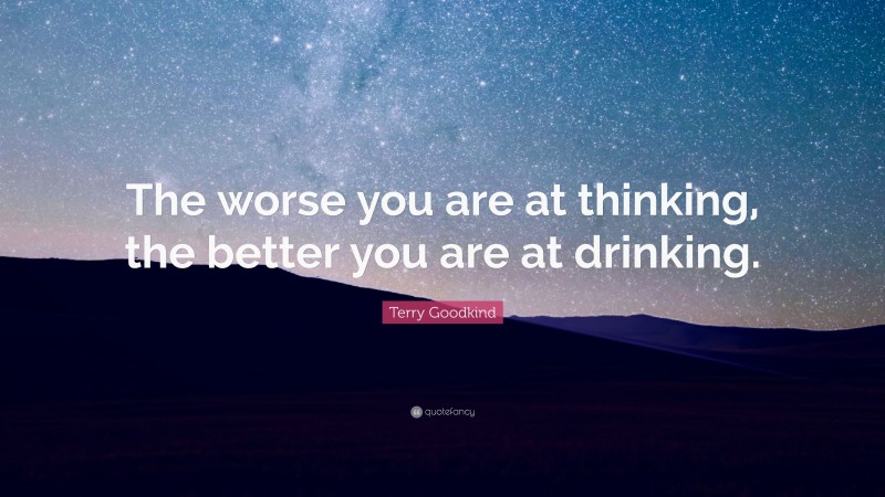 Terry Goodkind Quote: “The worse you are at thinking, the better you are at drinking.”