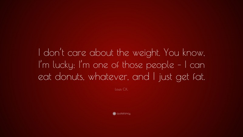 Louis C.K. Quote: “I don’t care about the weight. You know, I’m lucky; I’m one of those people – I can eat donuts, whatever, and I just get fat.”
