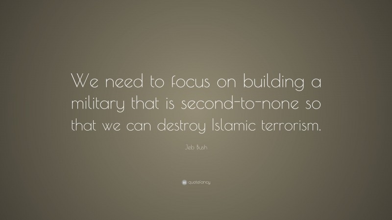 Jeb Bush Quote: “We need to focus on building a military that is second-to-none so that we can destroy Islamic terrorism.”