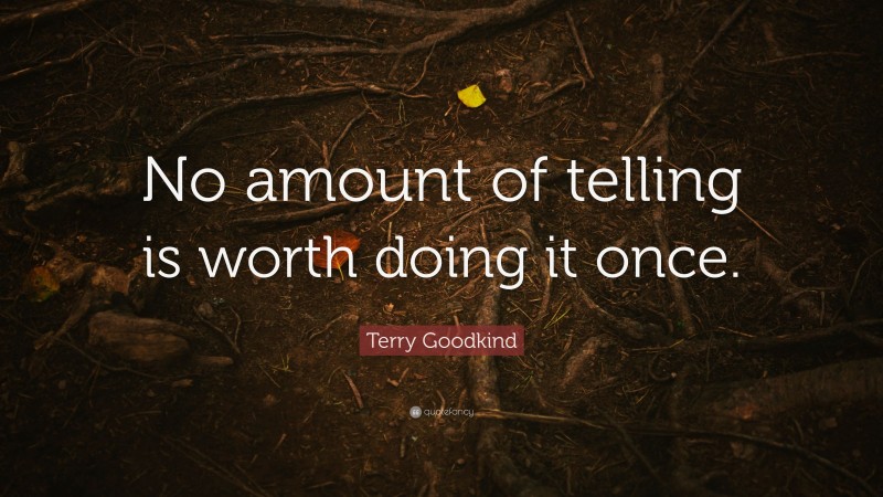 Terry Goodkind Quote: “No amount of telling is worth doing it once.”