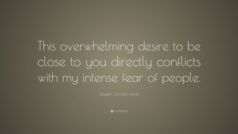 Joseph Gordon-Levitt Quote: “This overwhelming desire to be close to you directly conflicts with my intense fear of people.”