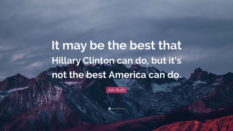 Jeb Bush Quote: “It may be the best that Hillary Clinton can do, but it’s not the best America can do.”