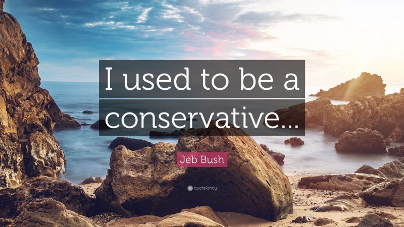Jeb Bush Quote: “I used to be a conservative...”
