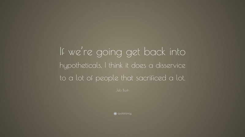 Jeb Bush Quote: “If we’re going get back into hypotheticals, I think it does a disservice to a lot of people that sacrificed a lot.”