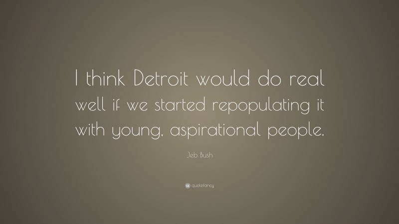 Jeb Bush Quote: “I think Detroit would do real well if we started repopulating it with young, aspirational people.”