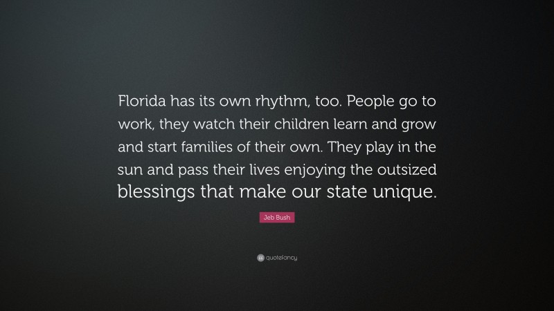 Jeb Bush Quote: “Florida has its own rhythm, too. People go to work, they watch their children learn and grow and start families of their own. They play in the sun and pass their lives enjoying the outsized blessings that make our state unique.”