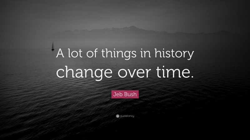 Jeb Bush Quote: “A lot of things in history change over time.”