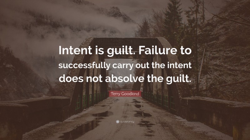 Terry Goodkind Quote: “Intent is guilt. Failure to successfully carry out the intent does not absolve the guilt.”