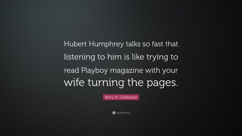 Barry M. Goldwater Quote: “Hubert Humphrey talks so fast that listening to him is like trying to read Playboy magazine with your wife turning the pages.”