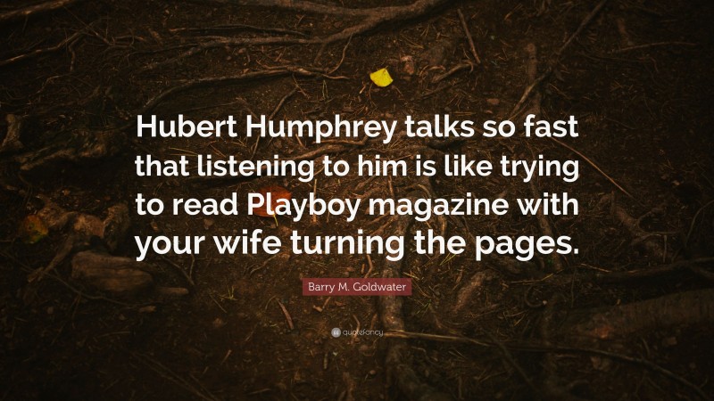 Barry M. Goldwater Quote: “Hubert Humphrey talks so fast that listening to him is like trying to read Playboy magazine with your wife turning the pages.”