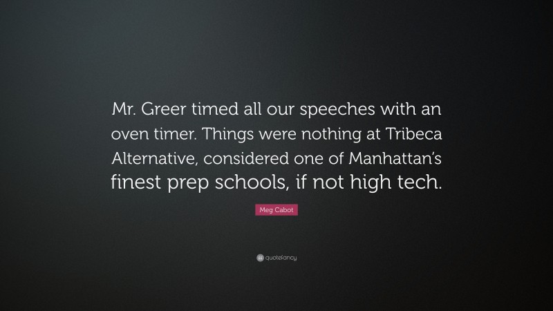 Meg Cabot Quote: “Mr. Greer timed all our speeches with an oven timer. Things were nothing at Tribeca Alternative, considered one of Manhattan’s finest prep schools, if not high tech.”