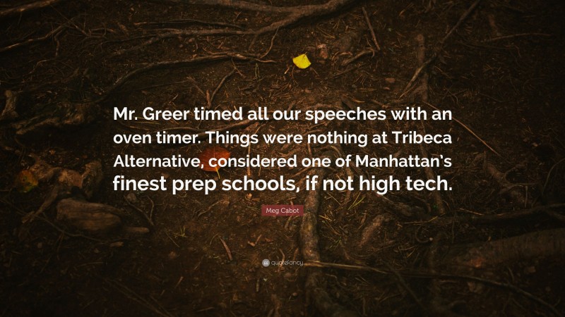 Meg Cabot Quote: “Mr. Greer timed all our speeches with an oven timer. Things were nothing at Tribeca Alternative, considered one of Manhattan’s finest prep schools, if not high tech.”