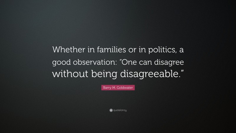 Barry M. Goldwater Quote: “Whether in families or in politics, a good observation: “One can disagree without being disagreeable.””