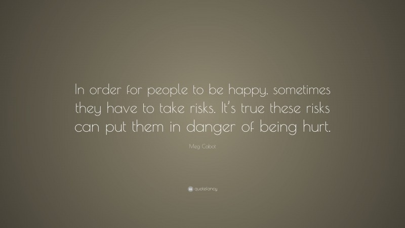 Meg Cabot Quote: “In order for people to be happy, sometimes they have to take risks. It’s true these risks can put them in danger of being hurt.”