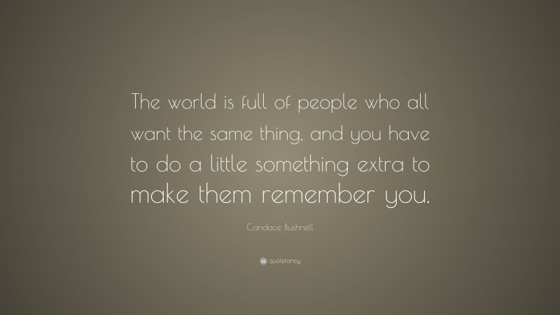 Candace Bushnell Quote: “The world is full of people who all want the same thing, and you have to do a little something extra to make them remember you.”
