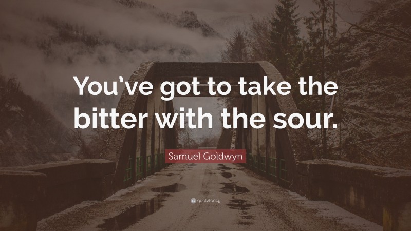 Samuel Goldwyn Quote: “You’ve got to take the bitter with the sour.”