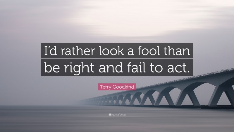 Terry Goodkind Quote: “I’d rather look a fool than be right and fail to act.”