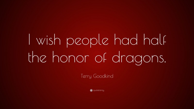 Terry Goodkind Quote: “I wish people had half the honor of dragons.”