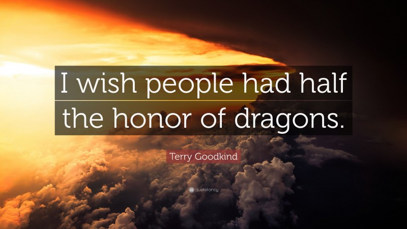 Terry Goodkind Quote: “I wish people had half the honor of dragons.”