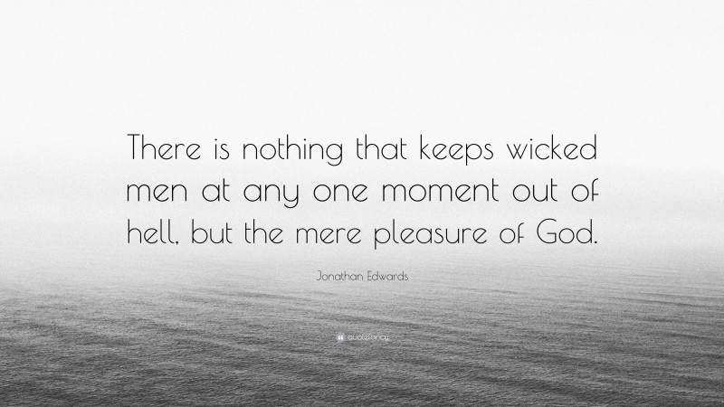 Jonathan Edwards Quote: “There is nothing that keeps wicked men at any one moment out of hell, but the mere pleasure of God.”