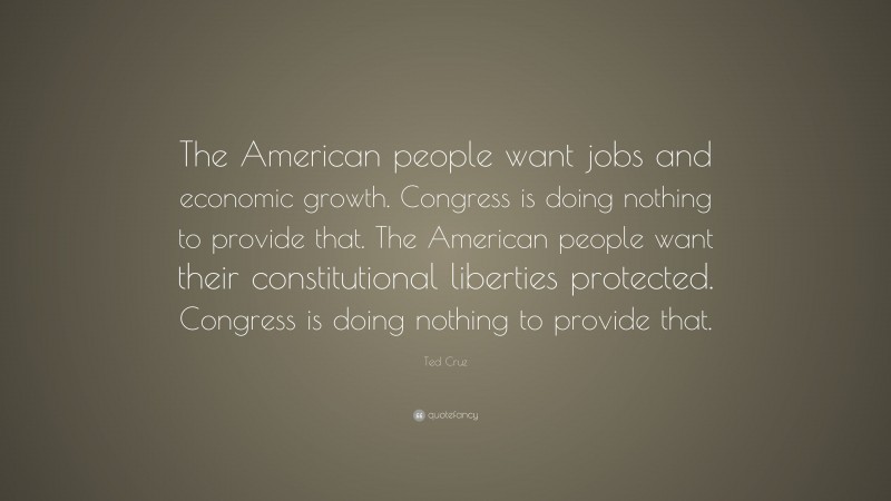 Ted Cruz Quote: “The American people want jobs and economic growth. Congress is doing nothing to provide that. The American people want their constitutional liberties protected. Congress is doing nothing to provide that.”