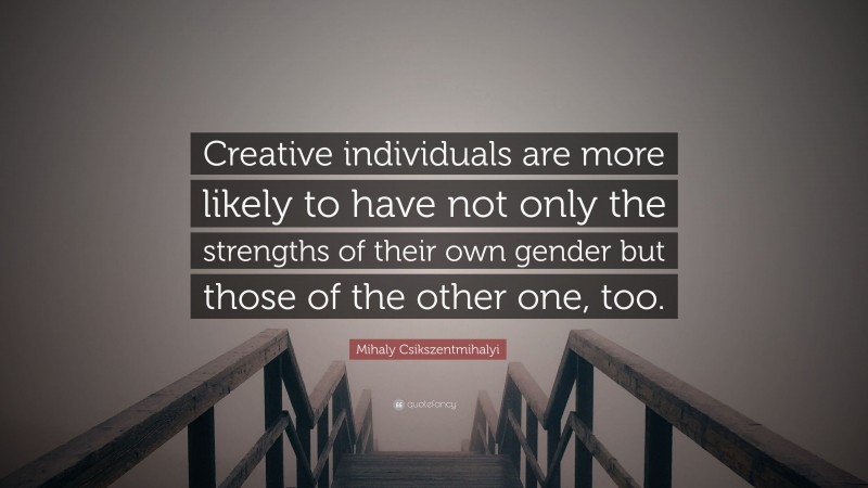 Mihaly Csikszentmihalyi Quote: “Creative individuals are more likely to have not only the strengths of their own gender but those of the other one, too.”