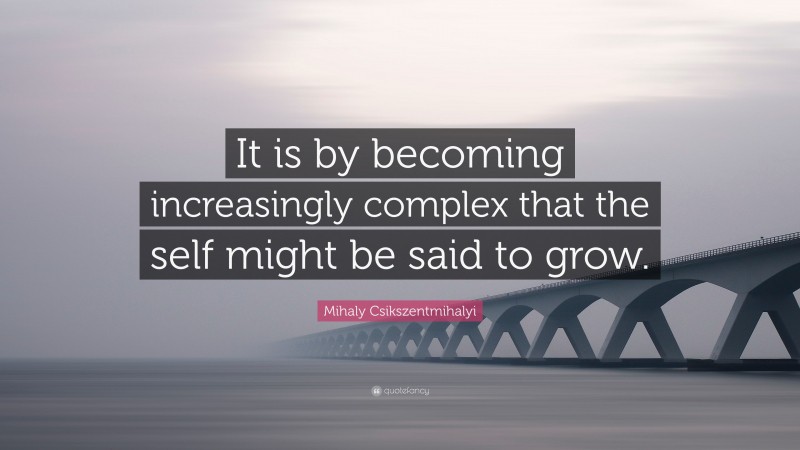 Mihaly Csikszentmihalyi Quote: “It is by becoming increasingly complex that the self might be said to grow.”