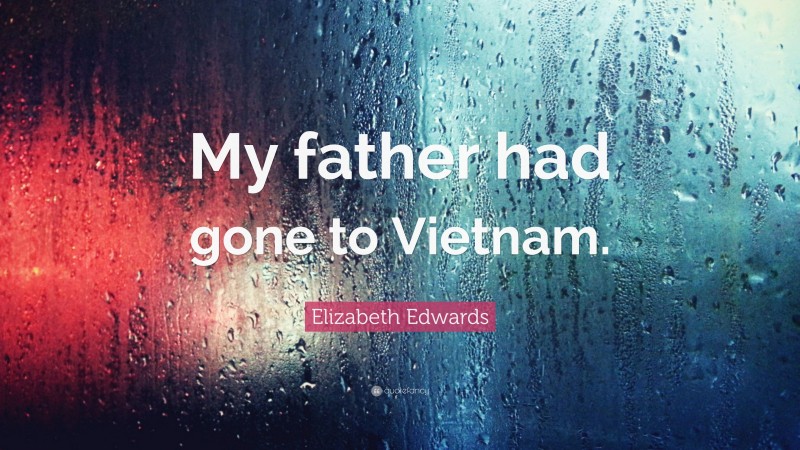 Elizabeth Edwards Quote: “My father had gone to Vietnam.”