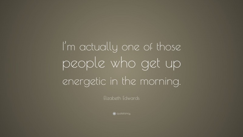 Elizabeth Edwards Quote: “I’m actually one of those people who get up energetic in the morning.”